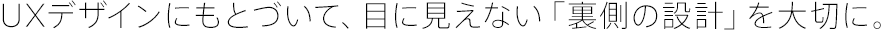 UXデザインにもとづいて、目に見えない「裏側の設計」を大切に。