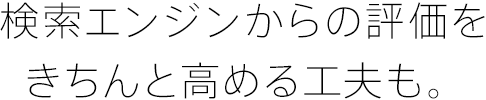 検索エンジンからの評価をきちんと高める工夫も。